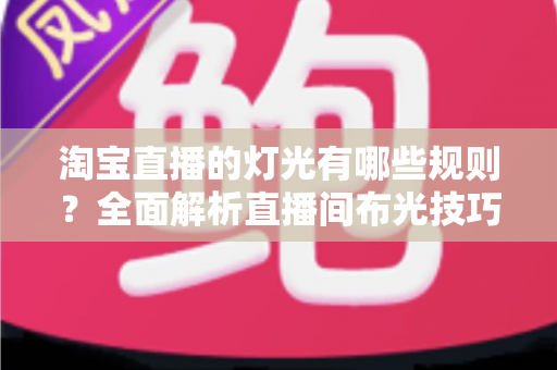淘宝直播的灯光有哪些规则？全面解析直播间布光技巧与平台规范，助你打造高转化带货直播间