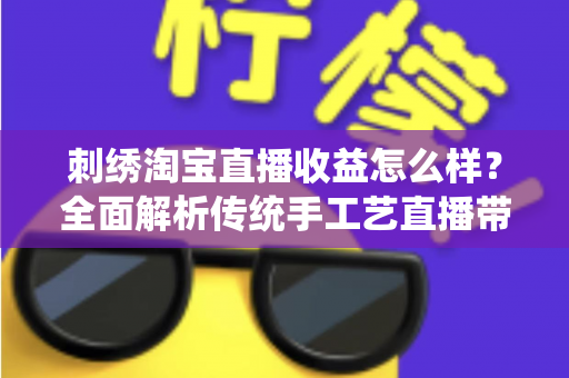 刺绣淘宝直播收益怎么样?全面解析传统手工艺直播带货的真实收入、变现渠道与未来前景 刺绣淘宝直播收益怎么样?全面解析传统手工艺直播带货的真实收入、变现渠道与未来前景