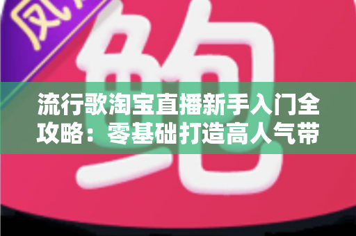 流行歌淘宝直播新手入门全攻略:零基础打造高人气带货直播间 流行歌淘宝直播新手入门全攻略:零基础打造高人气带货直播间