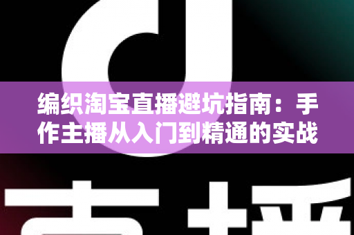 编织淘宝直播避坑指南：手作主播从入门到精通的实战避雷手册
