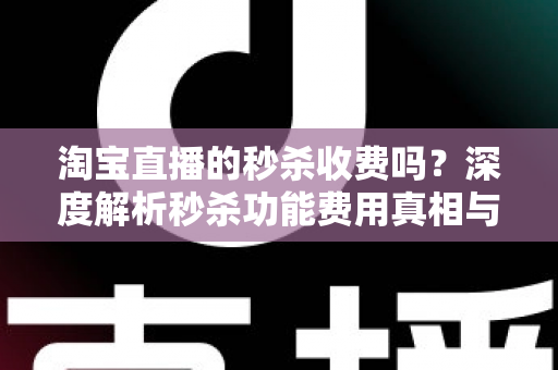 淘宝直播的秒杀收费吗?深度解析秒杀功能费用真相与商家运营全攻略 淘宝直播的秒杀收费吗?深度解析秒杀功能费用真相与商家运营全攻略