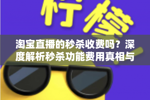 淘宝直播的秒杀收费吗？深度解析秒杀功能费用真相与商家运营全攻略