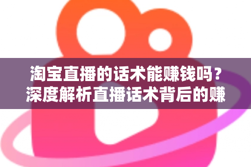 淘宝直播的话术能赚钱吗？深度解析直播话术背后的赚钱逻辑与实战技巧