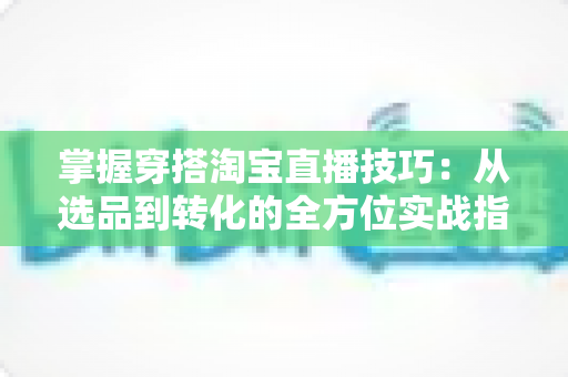 掌握穿搭淘宝直播技巧:从选品到转化的全方位实战指南,助你打造高人气穿搭直播间 掌握穿搭淘宝直播技巧:从选品到转化的全方位实战指南,助你打造高人气穿搭直播间