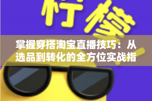 掌握穿搭淘宝直播技巧：从选品到转化的全方位实战指南，助你打造高人气穿搭直播间