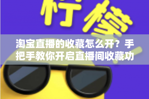 淘宝直播的收藏怎么开？手把手教你开启直播间收藏功能，助力店铺流量快速增长