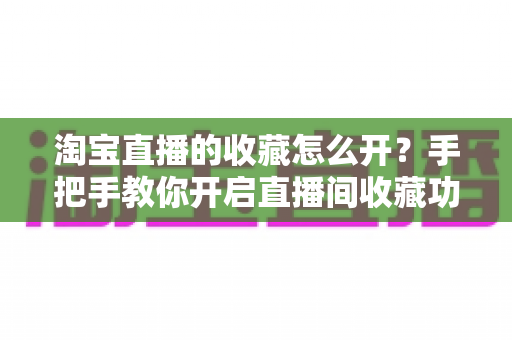 淘宝直播的收藏怎么开？手把手教你开启直播间收藏功能，助力店铺流量快速增长