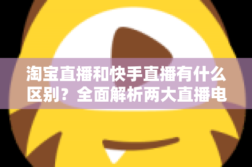 淘宝直播和快手直播有什么区别?全面解析两大直播电商平台的差异与选择攻略 淘宝直播和快手直播有什么区别?全面解析两大直播电商平台的差异与选择攻略