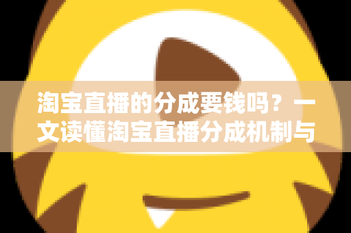 淘宝直播的分成要钱吗？一文读懂淘宝直播分成机制与费用真相