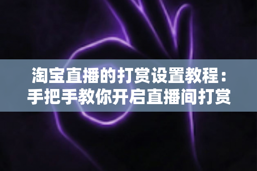 淘宝直播的打赏设置教程：手把手教你开启直播间打赏功能，提升互动与收益