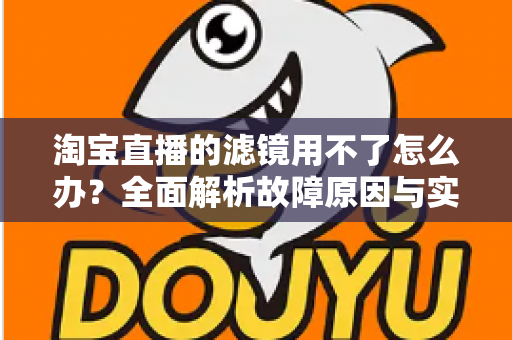 淘宝直播的滤镜用不了怎么办?全面解析故障原因与实用解决方案 淘宝直播的滤镜用不了怎么办?全面解析故障原因与实用解决方案