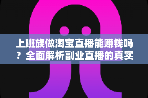 上班族做淘宝直播能赚钱吗？全面解析副业直播的真实收益、入门步骤与避坑指南