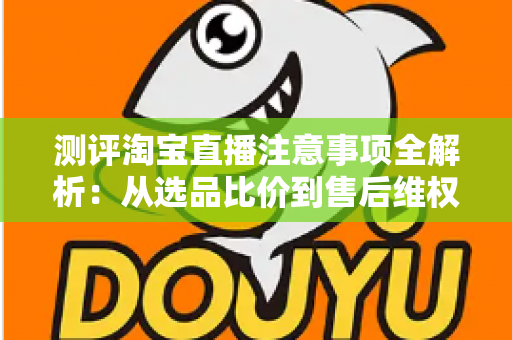 测评淘宝直播注意事项全解析:从选品比价到售后维权,一篇避坑指南全说清 测评淘宝直播注意事项全解析:从选品比价到售后维权,一篇避坑指南全说清