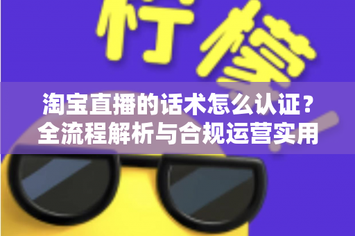 淘宝直播的话术怎么认证?全流程解析与合规运营实用指南 淘宝直播的话术怎么认证?全流程解析与合规运营实用指南