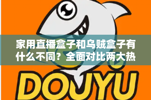 家用直播盒子和乌贼盒子有什么不同？全面对比两大热门直播设备的核心差异与选购指南