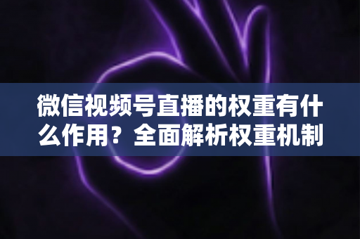 微信视频号直播的权重有什么作用？全面解析权重机制如何决定直播间流量、推荐与变现能力