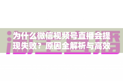 为什么微信视频号直播会提现失败？原因全解析与高效解决方案指南