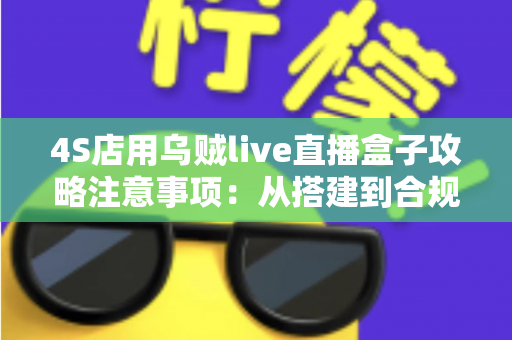 4S店用乌贼live直播盒子攻略注意事项：从搭建到合规运营的全流程实战指南
