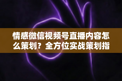情感微信视频号直播内容怎么策划?全方位实战策划指南帮你快速起号 情感微信视频号直播内容怎么策划?全方位实战策划指南帮你快速起号