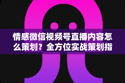 情感微信视频号直播内容怎么策划?全方位实战策划指南帮你快速起号 情感微信视频号直播内容怎么策划?全方位实战策划指南帮你快速起号