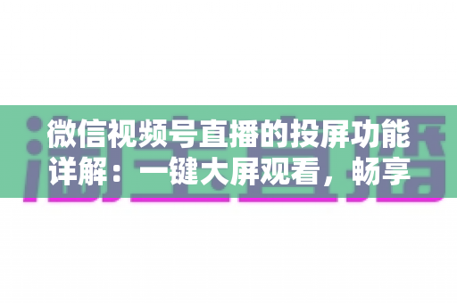 微信视频号直播的投屏功能详解：一键大屏观看，畅享沉浸式直播新体验