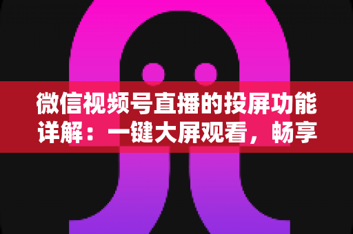 微信视频号直播的投屏功能详解：一键大屏观看，畅享沉浸式直播新体验