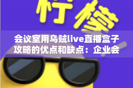 会议室用乌贼live直播盒子攻略的优点和缺点:企业会议直播设备选购与部署完全指南 会议室用乌贼live直播盒子攻略的优点和缺点:企业会议直播设备选购与部署完全指南
