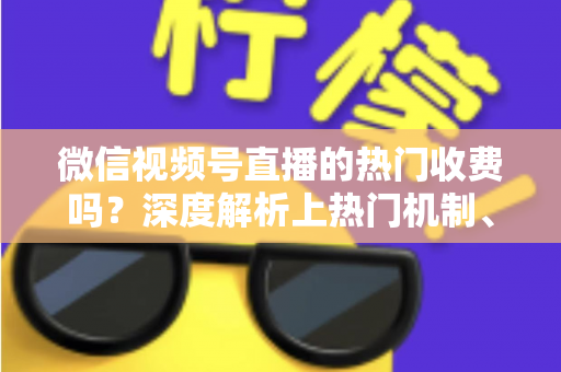 微信视频号直播的热门收费吗?深度解析上热门机制、免费技巧与避坑指南 微信视频号直播的热门收费吗?深度解析上热门机制、免费技巧与避坑指南