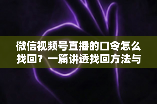 微信视频号直播的口令怎么找回？一篇讲透找回方法与防丢技巧的实用指南