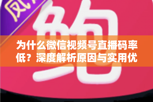 为什么微信视频号直播码率低？深度解析原因与实用优化指南