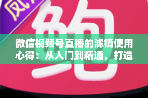 微信视频号直播的滤镜使用心得:从入门到精通,打造高颜值高人气直播间的实用指南 微信视频号直播的滤镜使用心得:从入门到精通,打造高颜值高人气直播间的实用指南