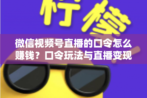 微信视频号直播的口令怎么赚钱？口令玩法与直播变现全攻略