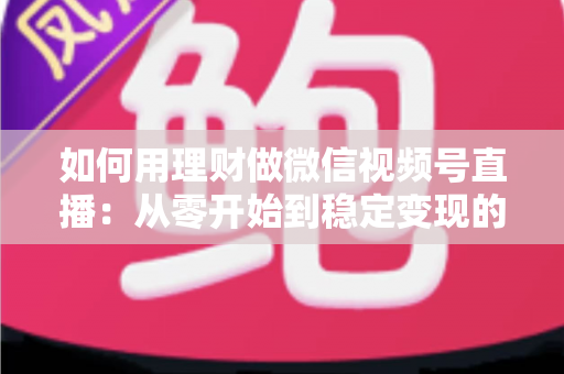 如何用理财做微信视频号直播:从零开始到稳定变现的全流程实战指南 如何用理财做微信视频号直播:从零开始到稳定变现的全流程实战指南