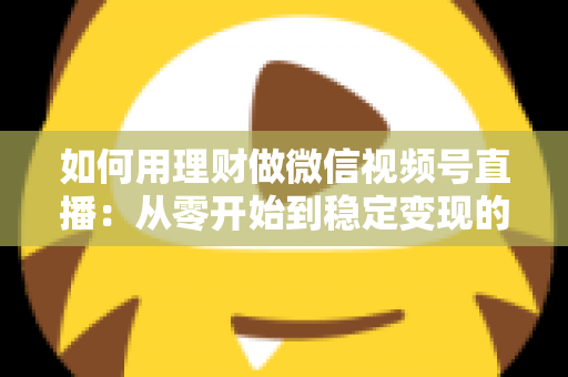 如何用理财做微信视频号直播:从零开始到稳定变现的全流程实战指南 如何用理财做微信视频号直播:从零开始到稳定变现的全流程实战指南