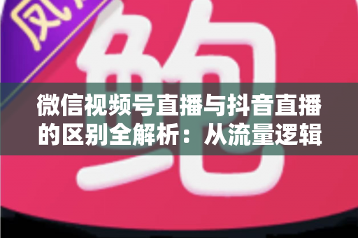 微信视频号直播与抖音直播的区别全解析:从流量逻辑到变现模式,一文帮你选对直播主阵地 微信视频号直播与抖音直播的区别全解析:从流量逻辑到变现模式,一文帮你选对直播主阵地