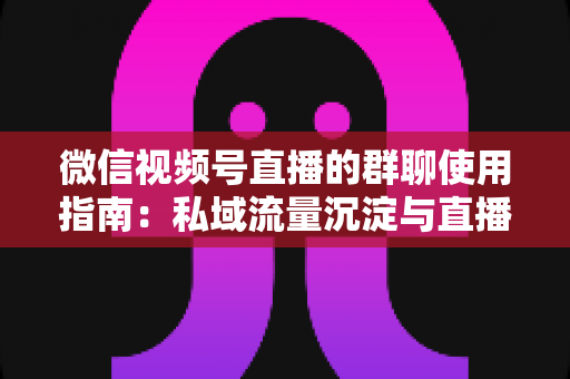 微信视频号直播的群聊使用指南:私域流量沉淀与直播转化实战教程 微信视频号直播的群聊使用指南:私域流量沉淀与直播转化实战教程