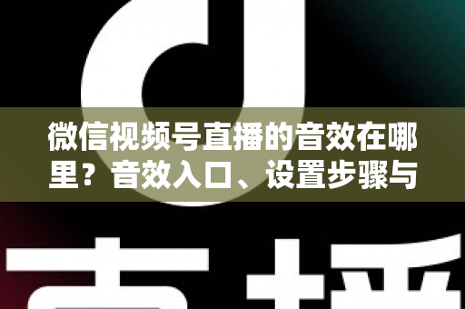 微信视频号直播的音效在哪里？音效入口、设置步骤与实用技巧全解析