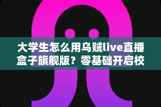 大学生怎么用乌贼live直播盒子旗舰版？零基础开启校园直播之旅的实用指南