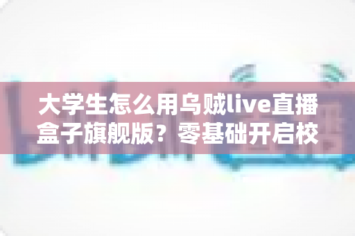 大学生怎么用乌贼live直播盒子旗舰版？零基础开启校园直播之旅的实用指南