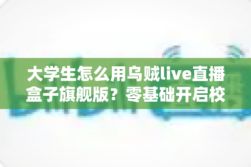 大学生怎么用乌贼live直播盒子旗舰版？零基础开启校园直播之旅的实用指南
