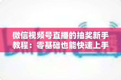 微信视频号直播的抽奖新手教程：零基础也能快速上手的直播间抽奖实操指南