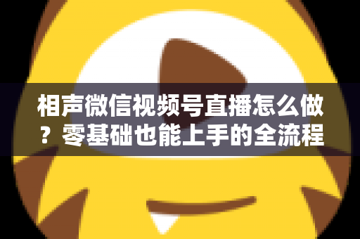 相声微信视频号直播怎么做？零基础也能上手的全流程实战指南