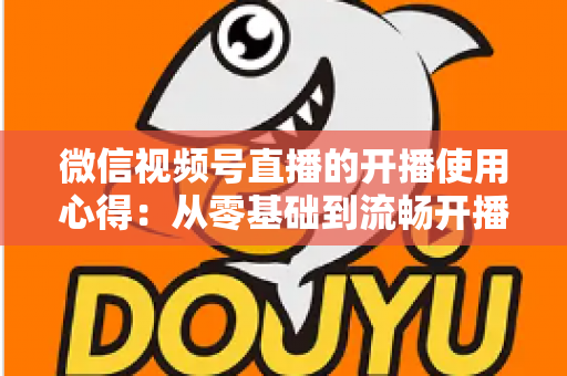 微信视频号直播的开播使用心得:从零基础到流畅开播的完整实战指南 微信视频号直播的开播使用心得:从零基础到流畅开播的完整实战指南