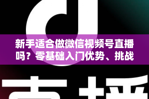 新手适合做微信视频号直播吗?零基础入门优势、挑战与实操全攻略 新手适合做微信视频号直播吗?零基础入门优势、挑战与实操全攻略