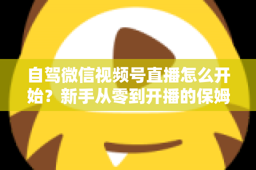 自驾微信视频号直播怎么开始?新手从零到开播的保姆级实战教程 自驾微信视频号直播怎么开始?新手从零到开播的保姆级实战教程