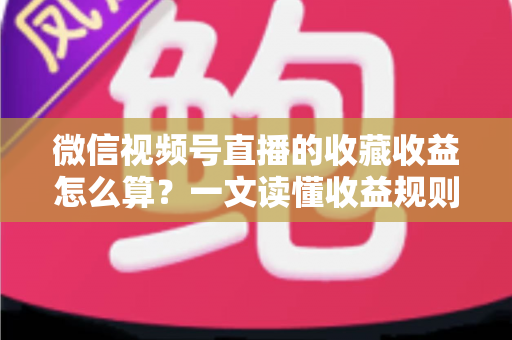 微信视频号直播的收藏收益怎么算?一文读懂收益规则、分成比例与提现全流程 微信视频号直播的收藏收益怎么算?一文读懂收益规则、分成比例与提现全流程