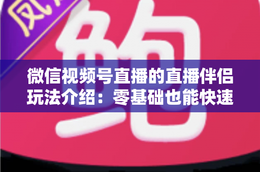 微信视频号直播的直播伴侣玩法介绍：零基础也能快速上手的直播全攻略