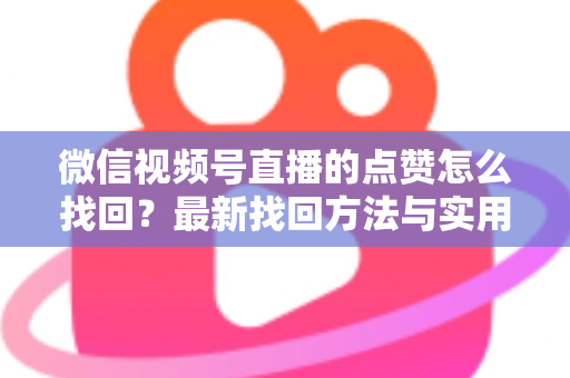 微信视频号直播的点赞怎么找回？最新找回方法与实用技巧全解析
