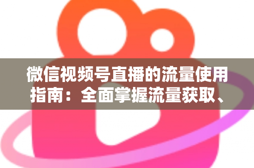微信视频号直播的流量使用指南:全面掌握流量获取、运营与转化的核心策略 微信视频号直播的流量使用指南:全面掌握流量获取、运营与转化的核心策略