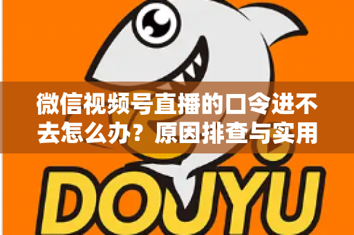 微信视频号直播的口令进不去怎么办?原因排查与实用解决方案全攻略 微信视频号直播的口令进不去怎么办?原因排查与实用解决方案全攻略